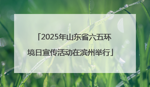 2025年山东省六五环境日宣传活动在滨州举行